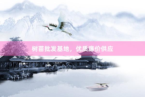 树苗批发基地，优质廉价供应